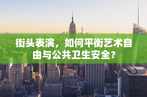 街头表演，如何平衡艺术自由与公共卫生安全？