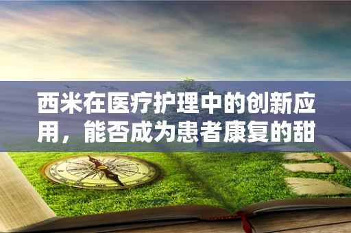 西米在医疗护理中的创新应用，能否成为患者康复的甜蜜助力？