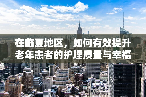 在临夏地区，如何有效提升老年患者的护理质量与幸福感？