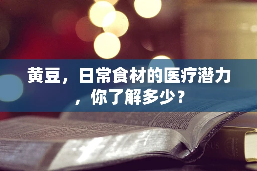 黄豆，日常食材的医疗潜力，你了解多少？