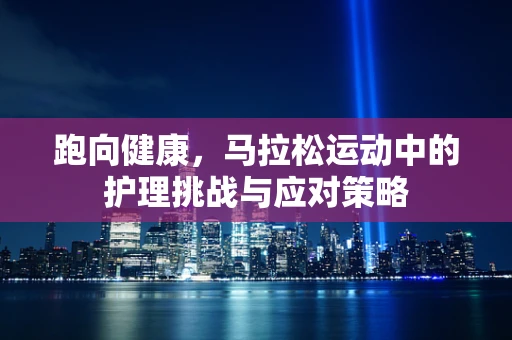 跑向健康，马拉松运动中的护理挑战与应对策略
