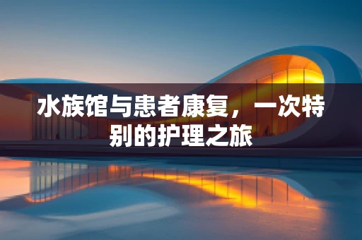 水族馆与患者康复，一次特别的护理之旅