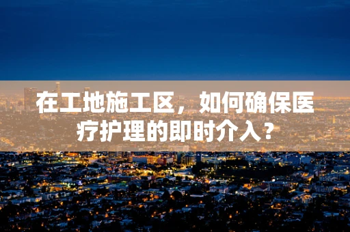在工地施工区，如何确保医疗护理的即时介入？