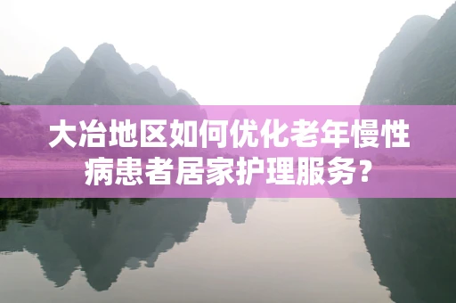 大冶地区如何优化老年慢性病患者居家护理服务？