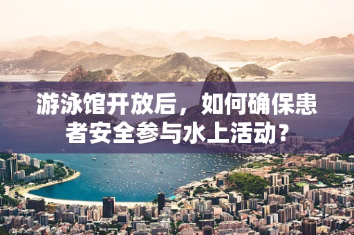 游泳馆开放后，如何确保患者安全参与水上活动？