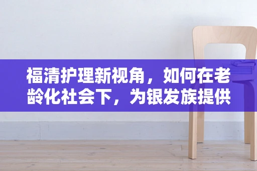 福清护理新视角，如何在老龄化社会下，为银发族提供精准的社区护理服务？