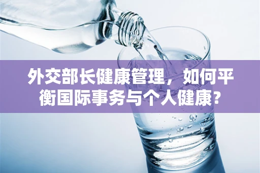 外交部长健康管理，如何平衡国际事务与个人健康？