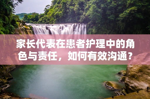 家长代表在患者护理中的角色与责任，如何有效沟通？