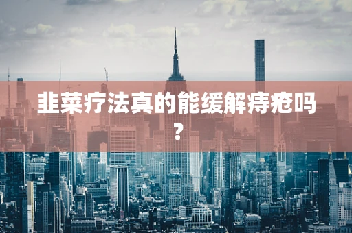 韭菜疗法真的能缓解痔疮吗？