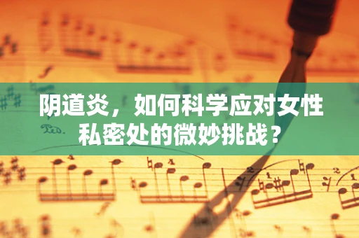 阴道炎，如何科学应对女性私密处的微妙挑战？