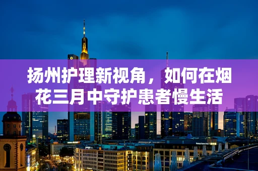 扬州护理新视角，如何在烟花三月中守护患者慢生活