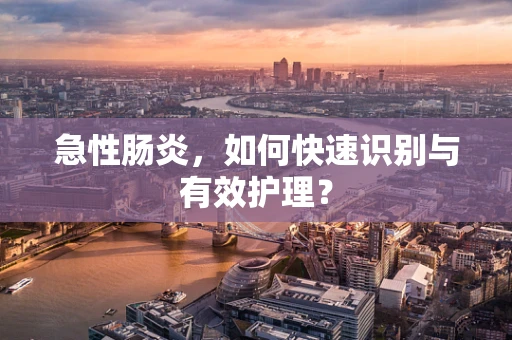 急性肠炎，如何快速识别与有效护理？