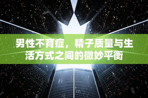 男性不育症，精子质量与生活方式之间的微妙平衡