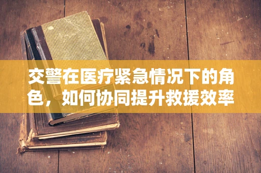 交警在医疗紧急情况下的角色,如何协同提升救援效率? 交警在医疗紧急情况下的角色,如何协同提升救援效率?