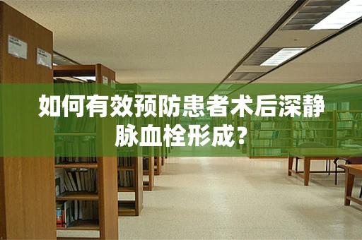 如何有效预防患者术后深静脉血栓形成？