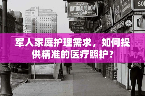 军人家庭护理需求，如何提供精准的医疗照护？