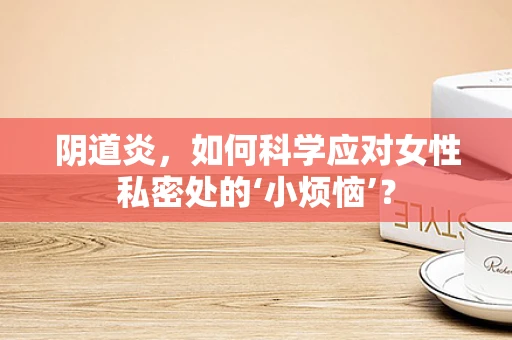 阴道炎，如何科学应对女性私密处的‘小烦恼’？