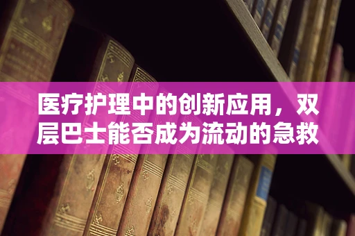 医疗护理中的创新应用,双层巴士能否成为流动的急救站? 医疗护理中的创新应用,双层巴士能否成为流动的急救站?