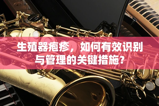 生殖器疱疹,如何有效识别与管理的关键措施? 生殖器疱疹,如何有效识别与管理的关键措施?