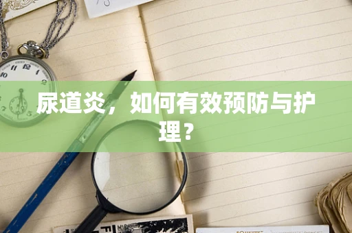 尿道炎,如何有效预防与护理? 尿道炎,如何有效预防与护理?
