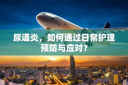 尿道炎，如何通过日常护理预防与应对？