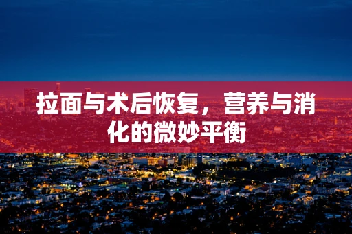 拉面与术后恢复，营养与消化的微妙平衡