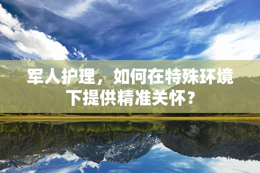 军人护理，如何在特殊环境下提供精准关怀？