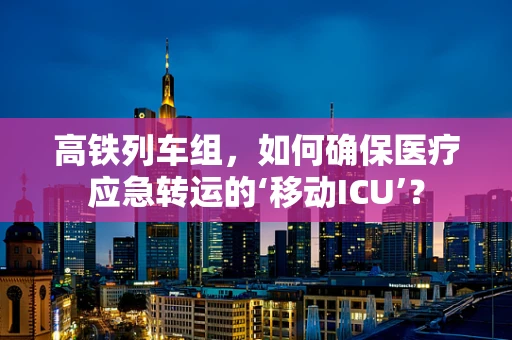 高铁列车组，如何确保医疗应急转运的‘移动ICU’？