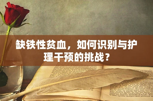 缺铁性贫血，如何识别与护理干预的挑战？
