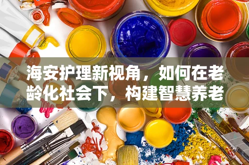 海安护理新视角，如何在老龄化社会下，构建智慧养老的护理模式？