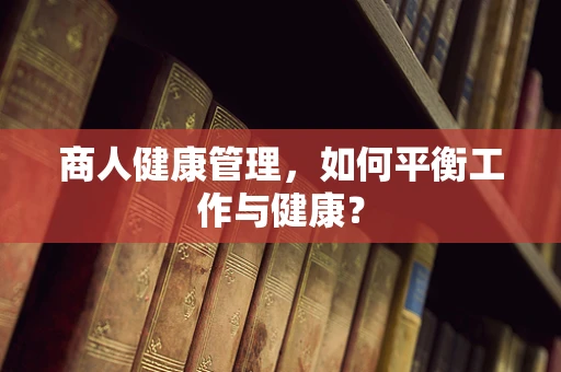商人健康管理，如何平衡工作与健康？