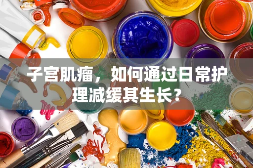 子宫肌瘤,如何通过日常护理减缓其生长? 子宫肌瘤,如何通过日常护理减缓其生长?