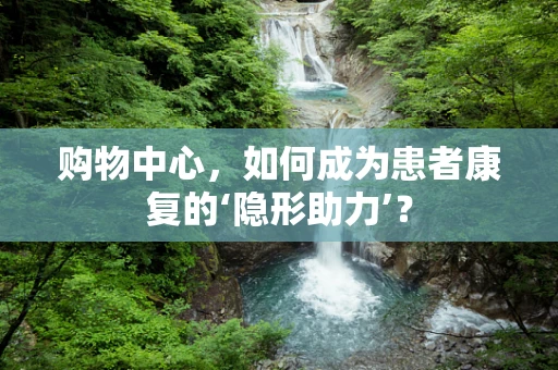 购物中心，如何成为患者康复的‘隐形助力’？