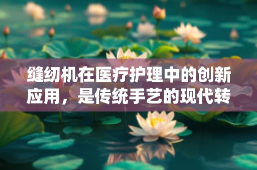 缝纫机在医疗护理中的创新应用，是传统手艺的现代转型，还是无谓的科技堆砌？