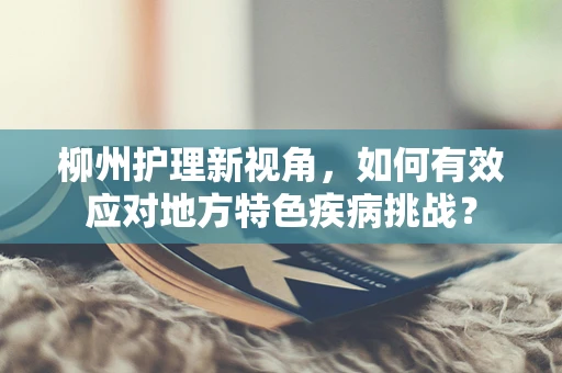 柳州护理新视角，如何有效应对地方特色疾病挑战？