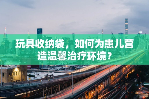 玩具收纳袋，如何为患儿营造温馨治疗环境？