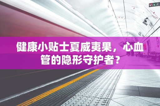 健康小贴士夏威夷果,心血管的隐形守护者? 健康小贴士夏威夷果,心血管的隐形守护者?