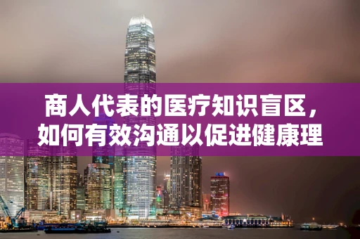 商人代表的医疗知识盲区,如何有效沟通以促进健康理解? 商人代表的医疗知识盲区,如何有效沟通以促进健康理解?