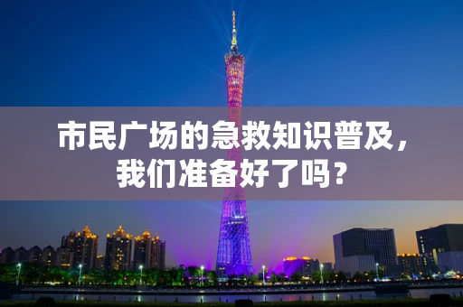 市民广场的急救知识普及，我们准备好了吗？