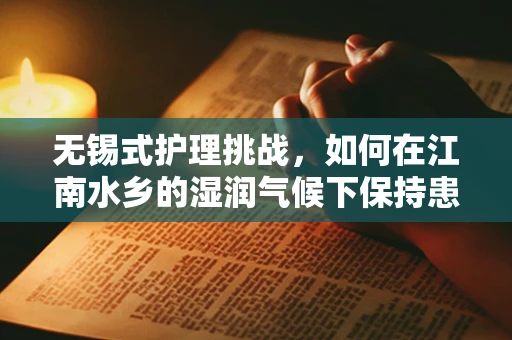 无锡式护理挑战,如何在江南水乡的湿润气候下保持患者皮肤健康? 无锡式护理挑战,如何在江南水乡的湿润气候下保持患者皮肤健康?