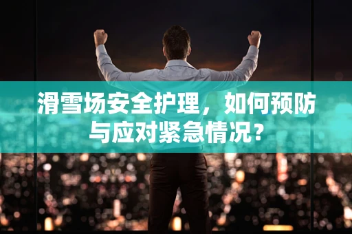 滑雪场安全护理，如何预防与应对紧急情况？