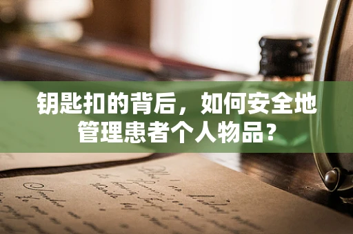 钥匙扣的背后,如何安全地管理患者个人物品? 钥匙扣的背后,如何安全地管理患者个人物品?