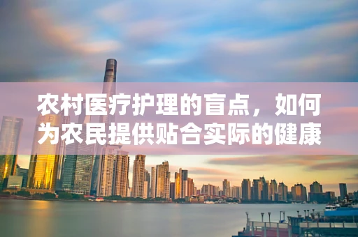 农村医疗护理的盲点，如何为农民提供贴合实际的健康照护？