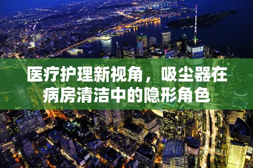 医疗护理新视角，吸尘器在病房清洁中的隐形角色