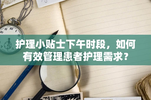护理小贴士下午时段，如何有效管理患者护理需求？