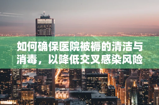 如何确保医院被褥的清洁与消毒，以降低交叉感染风险？