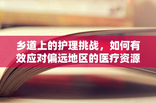 乡道上的护理挑战，如何有效应对偏远地区的医疗资源不均？