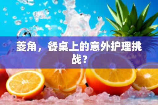 菱角，餐桌上的意外护理挑战？