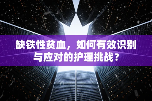 缺铁性贫血，如何有效识别与应对的护理挑战？