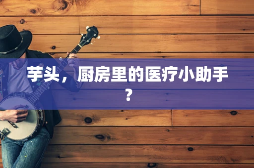 芋头，厨房里的医疗小助手？